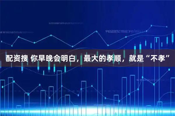 配资搜 你早晚会明白，最大的孝顺，就是“不孝”