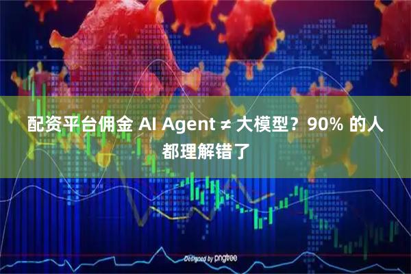 配资平台佣金 AI Agent ≠ 大模型？90% 的人都理解错了