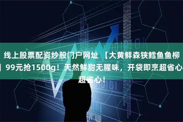 线上股票配资炒股门户网址 【大黄鲜森狭鳕鱼鱼柳】99元抢1500g！天然鲜甜无腥味，开袋即烹超省心！