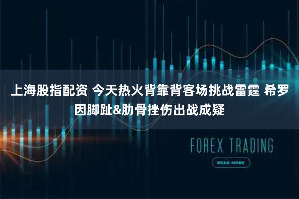 上海股指配资 今天热火背靠背客场挑战雷霆 希罗因脚趾&肋骨挫伤出战成疑
