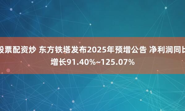 股票配资炒 东方铁塔发布2025年预增公告 净利润同比增长91.40%~125.07%