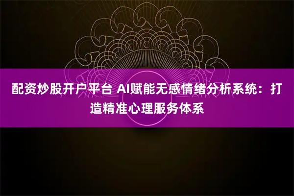 配资炒股开户平台 AI赋能无感情绪分析系统：打造精准心理服务体系