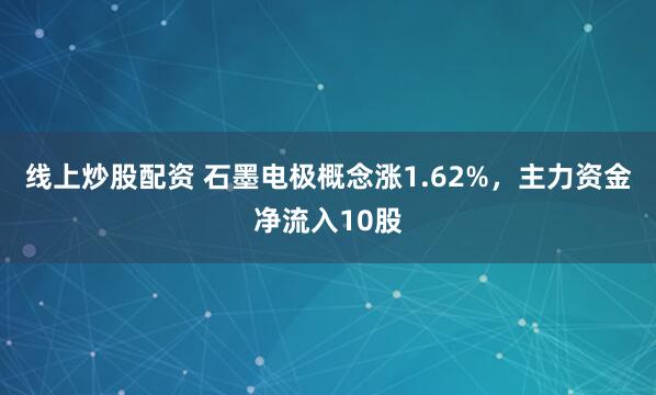 线上炒股配资 石墨电极概念涨1.62%，主力资金净流入10股