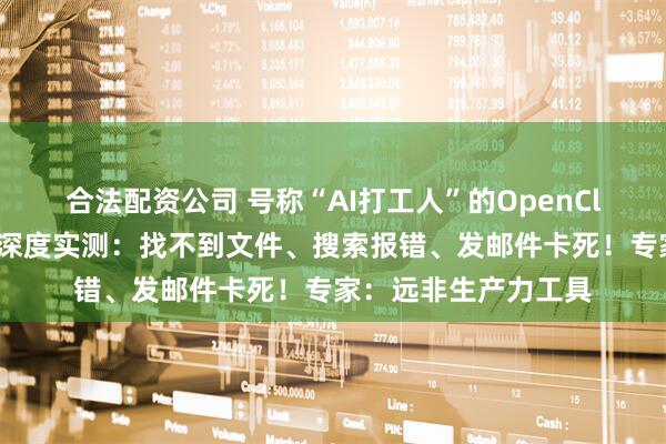合法配资公司 号称“AI打工人”的OpenClaw值得用吗？每经深度实测：找不到文件、搜索报错、发邮件卡死！专家：远非生产力工具