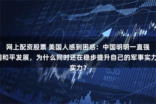 网上配资股票 美国人感到困惑：中国明明一直强调和平发展，为什么同时还在稳步提升自己的军事实力？