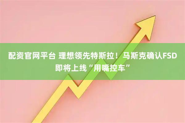 配资官网平台 理想领先特斯拉！马斯克确认FSD即将上线“用嘴控车”
