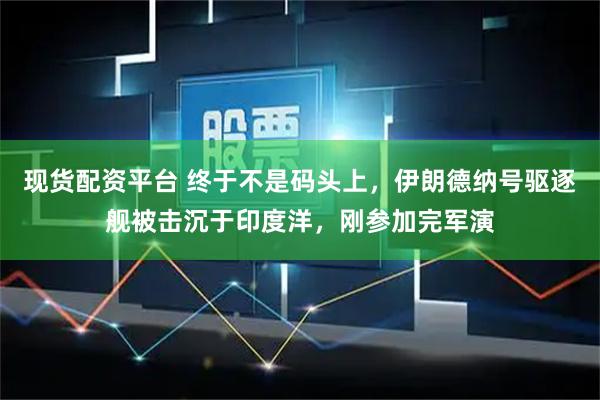 现货配资平台 终于不是码头上，伊朗德纳号驱逐舰被击沉于印度洋，刚参加完军演
