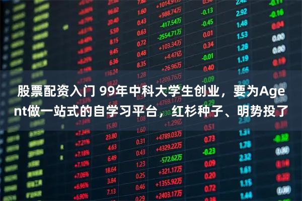 股票配资入门 99年中科大学生创业，要为Agent做一站式的自学习平台，红杉种子、明势投了