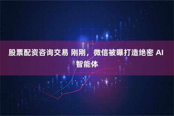 股票配资咨询交易 刚刚，微信被曝打造绝密 AI 智能体
