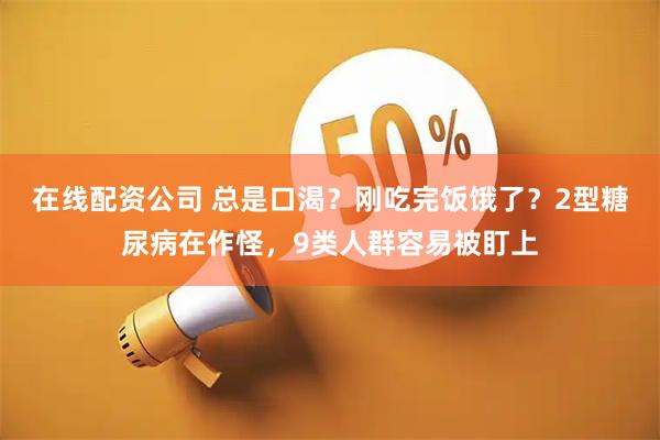 在线配资公司 总是口渴？刚吃完饭饿了？2型糖尿病在作怪，9类人群容易被盯上