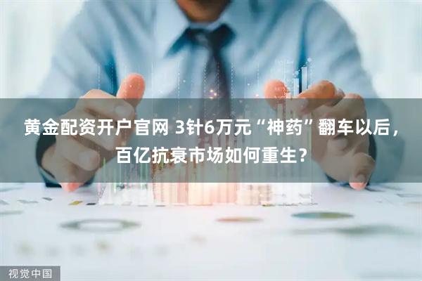 黄金配资开户官网 3针6万元“神药”翻车以后，百亿抗衰市场如何重生？