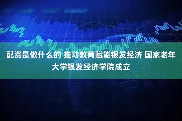 配资是做什么的 推动教育赋能银发经济 国家老年大学银发经济学院成立