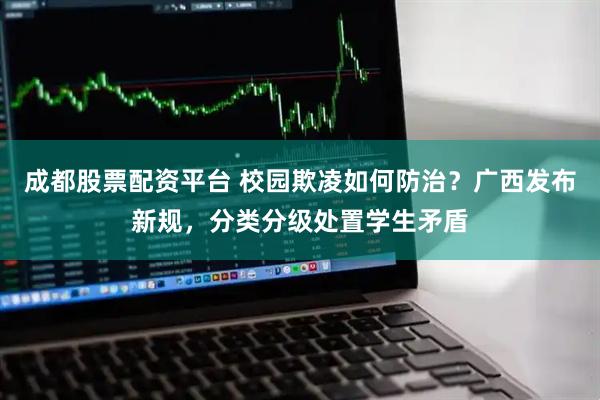 成都股票配资平台 校园欺凌如何防治？广西发布新规，分类分级处置学生矛盾