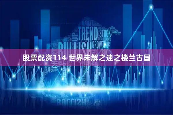 股票配资114 世界未解之迷之楼兰古国