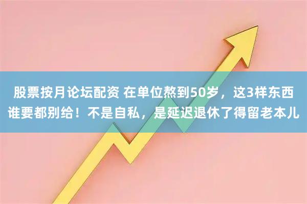 股票按月论坛配资 在单位熬到50岁，这3样东西谁要都别给！不是自私，是延迟退休了得留老本儿