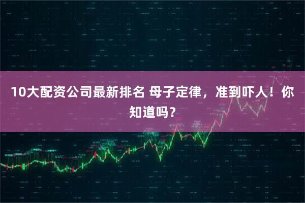 10大配资公司最新排名 母子定律，准到吓人！你知道吗？