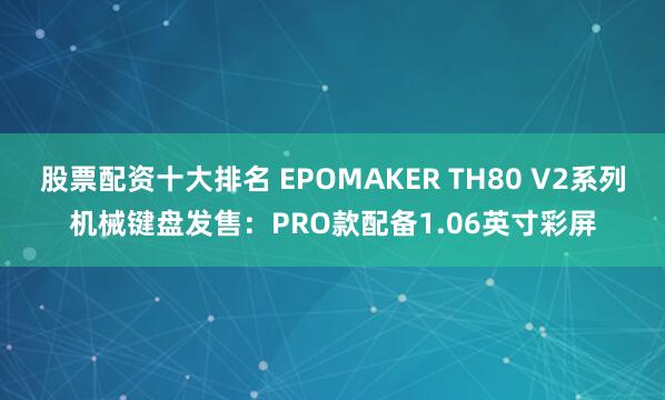 股票配资十大排名 EPOMAKER TH80 V2系列机械键盘发售：PRO款配备1.06英寸彩屏